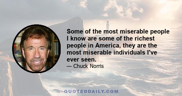 Some of the most miserable people I know are some of the richest people in America, they are the most miserable individuals I've ever seen.