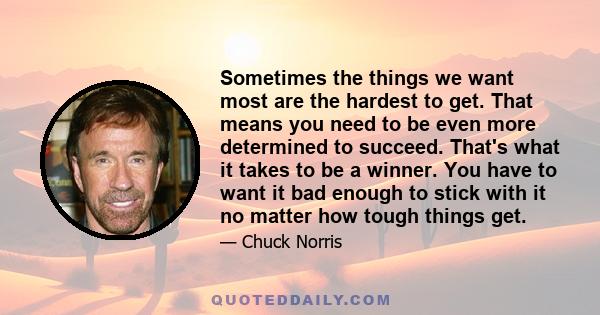 Sometimes the things we want most are the hardest to get. That means you need to be even more determined to succeed. That's what it takes to be a winner. You have to want it bad enough to stick with it no matter how