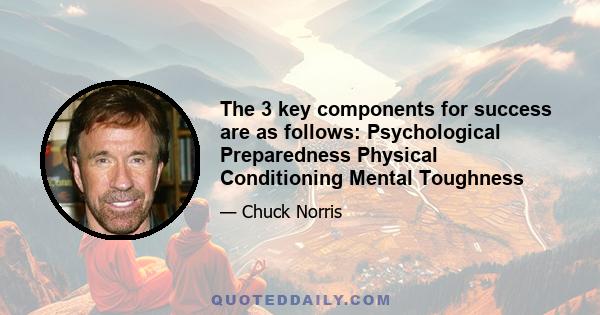 The 3 key components for success are as follows: Psychological Preparedness Physical Conditioning Mental Toughness