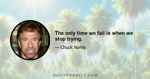 The only time we fail is when we stop trying.