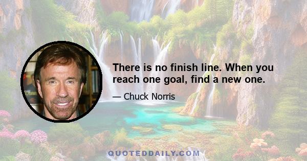 There is no finish line. When you reach one goal, find a new one.