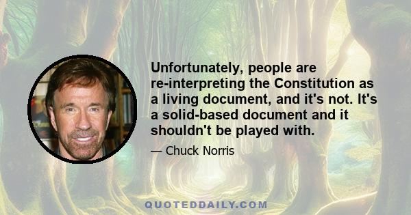 Unfortunately, people are re-interpreting the Constitution as a living document, and it's not. It's a solid-based document and it shouldn't be played with.