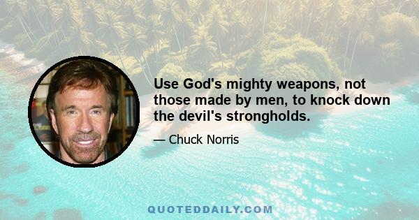 Use God's mighty weapons, not those made by men, to knock down the devil's strongholds.