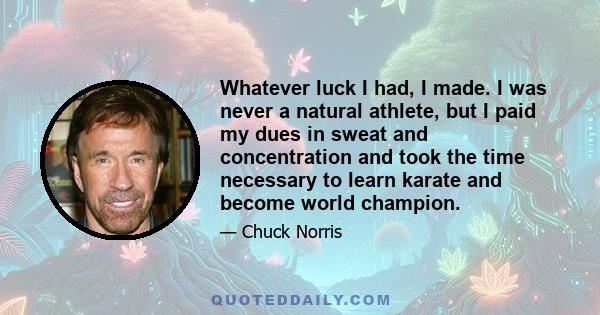 Whatever luck I had, I made. I was never a natural athlete, but I paid my dues in sweat and concentration and took the time necessary to learn karate and become world champion.