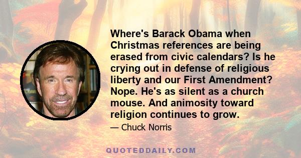 Where's Barack Obama when Christmas references are being erased from civic calendars? Is he crying out in defense of religious liberty and our First Amendment? Nope. He's as silent as a church mouse. And animosity