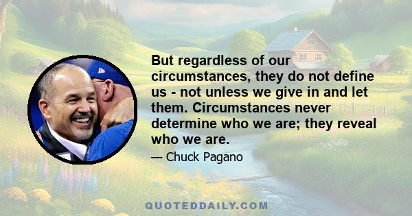 But regardless of our circumstances, they do not define us - not unless we give in and let them. Circumstances never determine who we are; they reveal who we are.