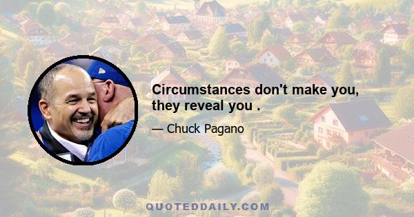 Circumstances don't make you, they reveal you .