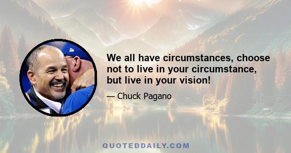 We all have circumstances, choose not to live in your circumstance, but live in your vision!