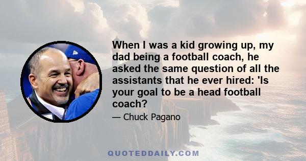 When I was a kid growing up, my dad being a football coach, he asked the same question of all the assistants that he ever hired: 'Is your goal to be a head football coach?