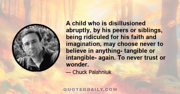 A child who is disillusioned abruptly, by his peers or siblings, being ridiculed for his faith and imagination, may choose never to believe in anything- tangible or intangible- again. To never trust or wonder.