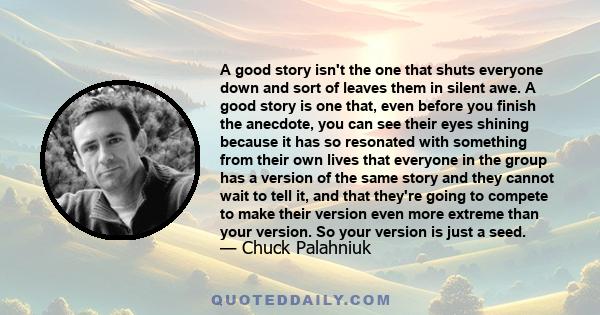 A good story isn't the one that shuts everyone down and sort of leaves them in silent awe. A good story is one that, even before you finish the anecdote, you can see their eyes shining because it has so resonated with