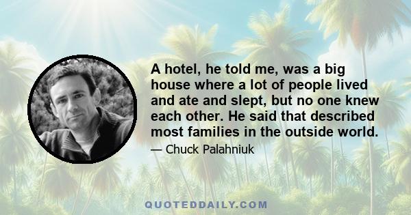 A hotel, he told me, was a big house where a lot of people lived and ate and slept, but no one knew each other. He said that described most families in the outside world.