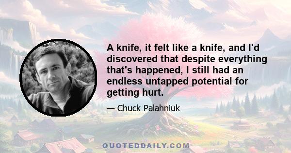 A knife, it felt like a knife, and I'd discovered that despite everything that's happened, I still had an endless untapped potential for getting hurt.