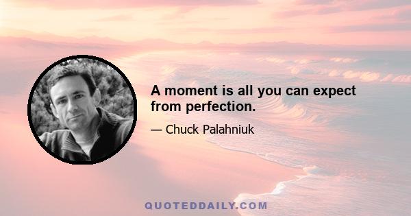 A moment is all you can expect from perfection.