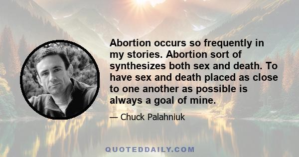 Abortion occurs so frequently in my stories. Abortion sort of synthesizes both sex and death. To have sex and death placed as close to one another as possible is always a goal of mine.