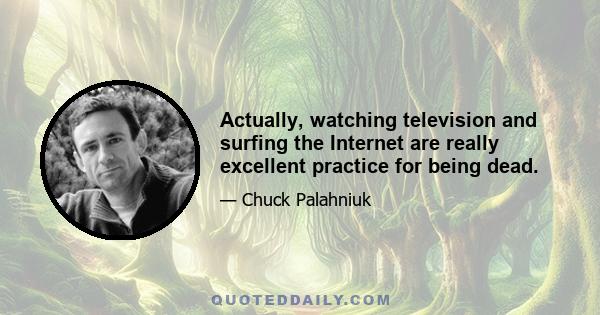 Actually, watching television and surfing the Internet are really excellent practice for being dead.