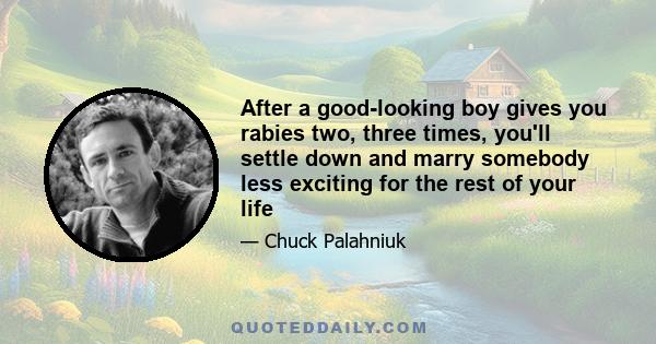 After a good-looking boy gives you rabies two, three times, you'll settle down and marry somebody less exciting for the rest of your life