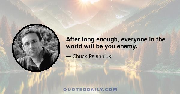 After long enough, everyone in the world will be you enemy.