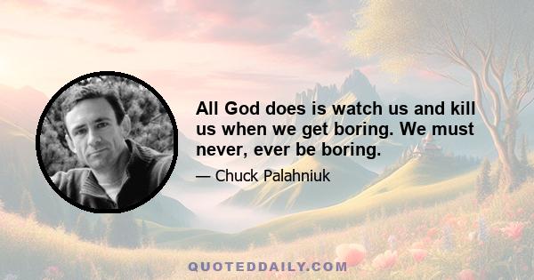 All God does is watch us and kill us when we get boring. We must never, ever be boring.