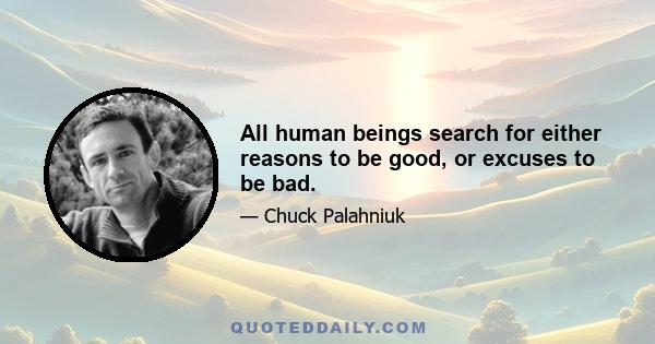 All human beings search for either reasons to be good, or excuses to be bad.