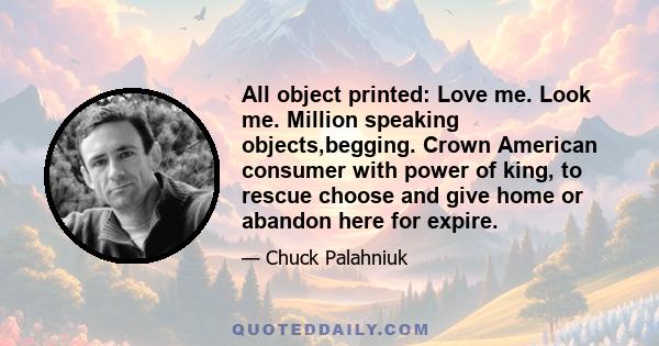 All object printed: Love me. Look me. Million speaking objects,begging. Crown American consumer with power of king, to rescue choose and give home or abandon here for expire.