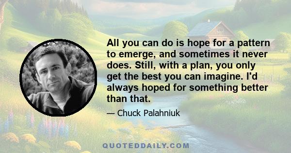 All you can do is hope for a pattern to emerge, and sometimes it never does. Still, with a plan, you only get the best you can imagine. I'd always hoped for something better than that.