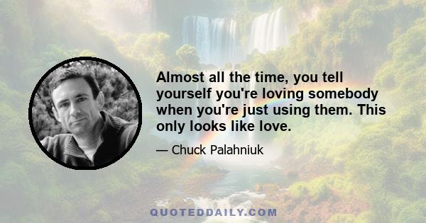 Almost all the time, you tell yourself you're loving somebody when you're just using them. This only looks like love.