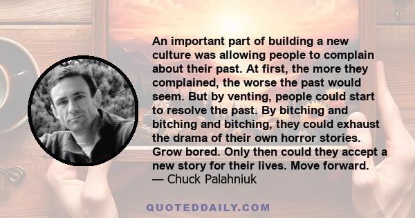 An important part of building a new culture was allowing people to complain about their past. At first, the more they complained, the worse the past would seem. But by venting, people could start to resolve the past. By 