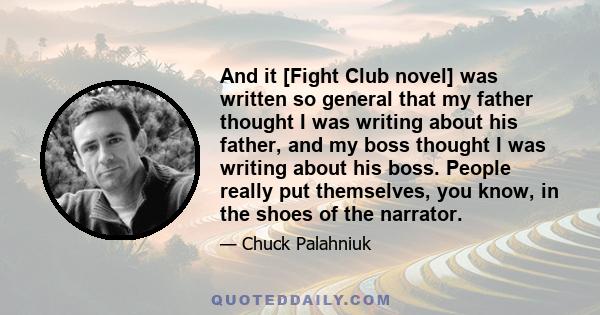 And it [Fight Club novel] was written so general that my father thought I was writing about his father, and my boss thought I was writing about his boss. People really put themselves, you know, in the shoes of the