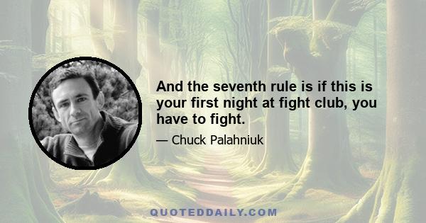 And the seventh rule is if this is your first night at fight club, you have to fight.