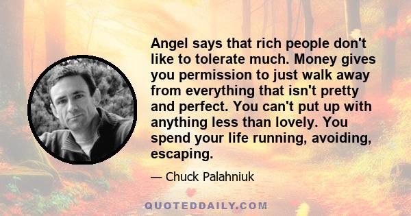 Angel says that rich people don't like to tolerate much. Money gives you permission to just walk away from everything that isn't pretty and perfect. You can't put up with anything less than lovely. You spend your life