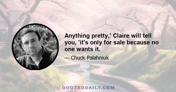 Anything pretty,' Claire will tell you, 'it's only for sale because no one wants it.