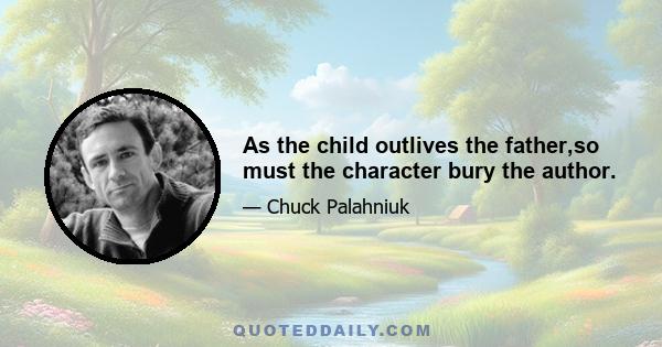 As the child outlives the father,so must the character bury the author.