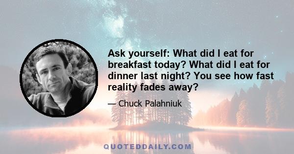 Ask yourself: What did I eat for breakfast today? What did I eat for dinner last night? You see how fast reality fades away?