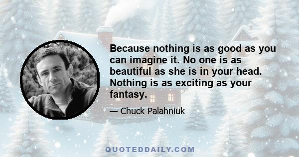 Because nothing is as good as you can imagine it. No one is as beautiful as she is in your head. Nothing is as exciting as your fantasy.