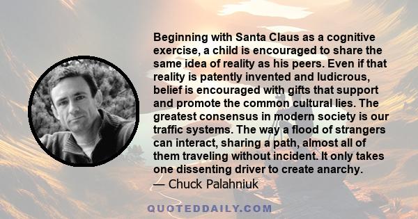 Beginning with Santa Claus as a cognitive exercise, a child is encouraged to share the same idea of reality as his peers. Even if that reality is patently invented and ludicrous, belief is encouraged with gifts that