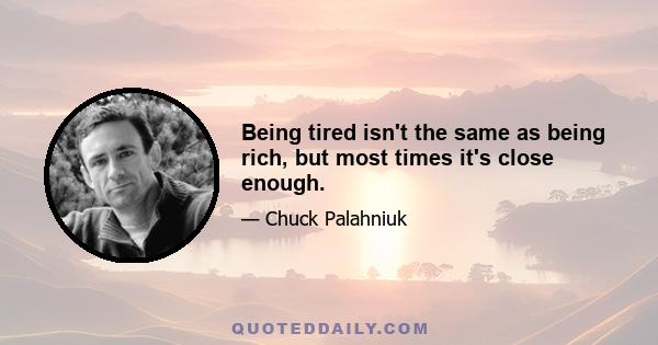 Being tired isn't the same as being rich, but most times it's close enough.