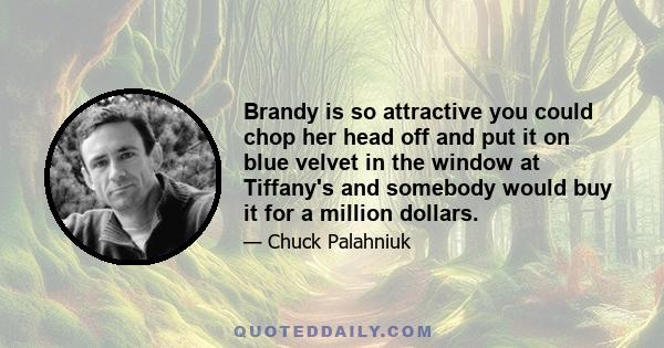 Brandy is so attractive you could chop her head off and put it on blue velvet in the window at Tiffany's and somebody would buy it for a million dollars.