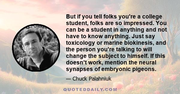 But if you tell folks you're a college student, folks are so impressed. You can be a student in anything and not have to know anything. Just say toxicology or marine biokinesis, and the person you're talking to will