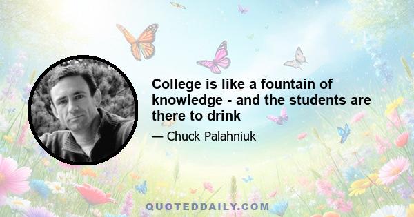 College is like a fountain of knowledge - and the students are there to drink