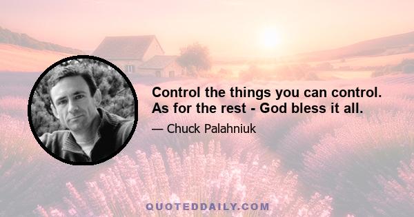 Control the things you can control. As for the rest - God bless it all.