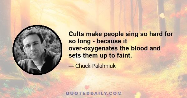 Cults make people sing so hard for so long - because it over-oxygenates the blood and sets them up to faint.