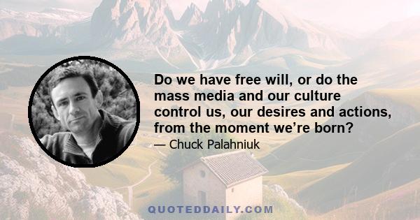 Do we have free will, or do the mass media and our culture control us, our desires and actions, from the moment we’re born?