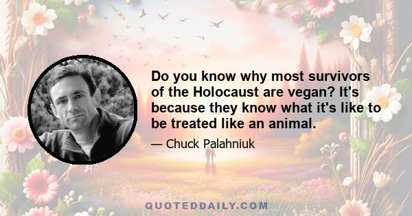 Do you know why most survivors of the Holocaust are vegan? It's because they know what it's like to be treated like an animal.