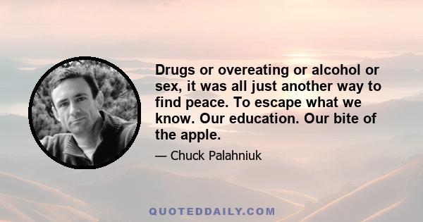 Drugs or overeating or alcohol or sex, it was all just another way to find peace. To escape what we know. Our education. Our bite of the apple.