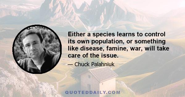 Either a species learns to control its own population, or something like disease, famine, war, will take care of the issue.