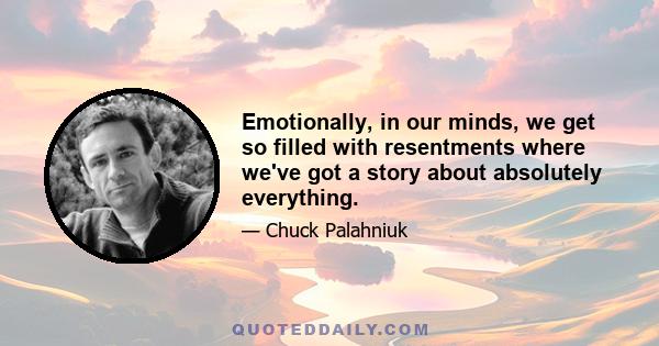 Emotionally, in our minds, we get so filled with resentments where we've got a story about absolutely everything.