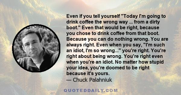 Even if you tell yourself Today I'm going to drink coffee the wrong way ... from a dirty boot. Even that would be right, because you chose to drink coffee from that boot. Because you can do nothing wrong. You are always 