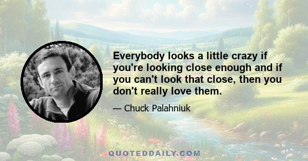 Everybody looks a little crazy if you're looking close enough and if you can't look that close, then you don't really love them.