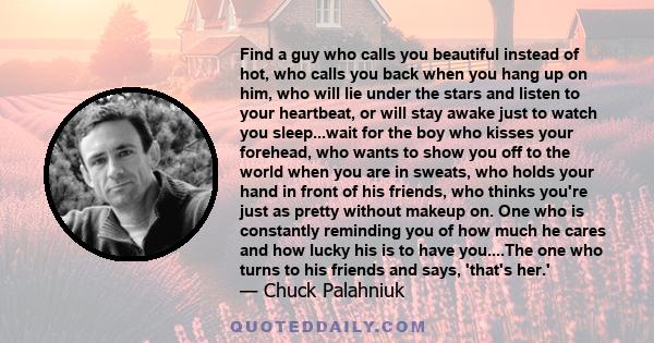 Find a guy who calls you beautiful instead of hot, who calls you back when you hang up on him, who will lie under the stars and listen to your heartbeat, or will stay awake just to watch you sleep...wait for the boy who 